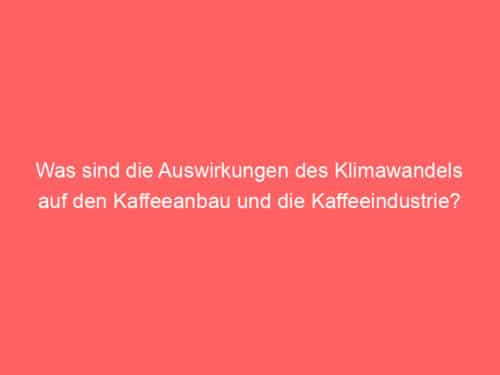 Was sind die Auswirkungen des Klimawandels auf den Kaffeeanbau und die Kaffeeindustrie?