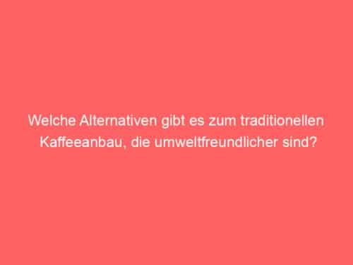 Welche Alternativen gibt es zum traditionellen Kaffeeanbau, die umweltfreundlicher sind?