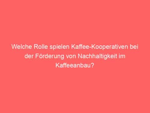 Welche Rolle spielen Kaffee-Kooperativen bei der Förderung von Nachhaltigkeit im Kaffeeanbau?