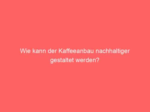 Wie kann der Kaffeeanbau nachhaltiger gestaltet werden?