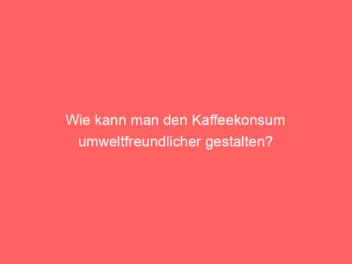 Wie kann man den Kaffeekonsum umweltfreundlicher gestalten?