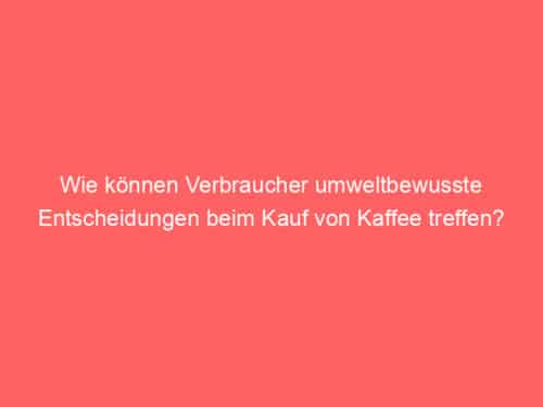 Wie können Verbraucher umweltbewusste Entscheidungen beim Kauf von Kaffee treffen?