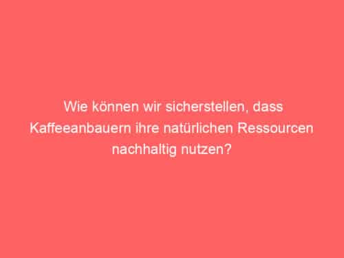 Wie können wir sicherstellen, dass Kaffeeanbauern ihre natürlichen Ressourcen nachhaltig nutzen?