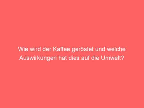 Wie wird der Kaffee geröstet und welche Auswirkungen hat dies auf die Umwelt?