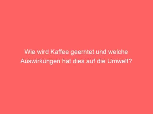 Wie wird Kaffee geerntet und welche Auswirkungen hat dies auf die Umwelt?