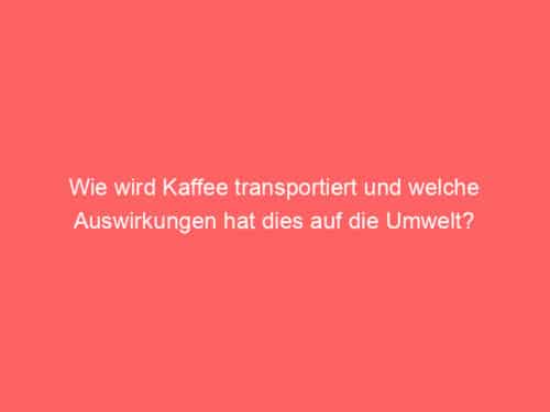 Wie wird Kaffee transportiert und welche Auswirkungen hat dies auf die Umwelt?